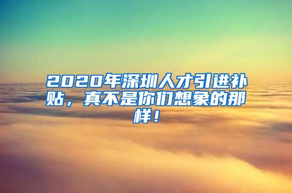 2020年深圳人才引进补贴，真不是你们想象的那样！