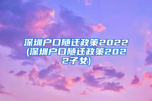 深圳户口随迁政策2022(深圳户口随迁政策2022子女)