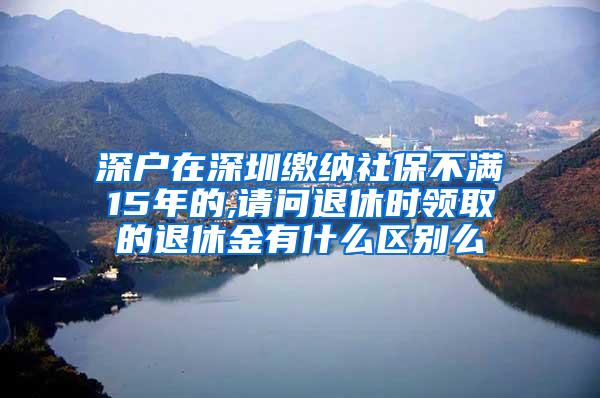 深户在深圳缴纳社保不满15年的,请问退休时领取的退休金有什么区别么