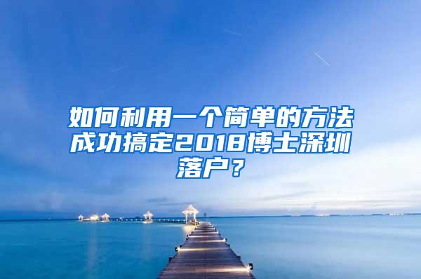 如何利用一个简单的方法成功搞定2018博士深圳落户？