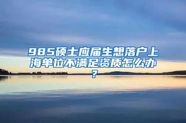 985硕士应届生想落户上海单位不满足资质怎么办？