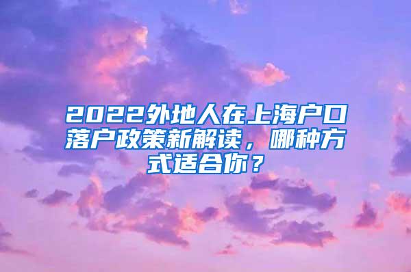 2022外地人在上海户口落户政策新解读，哪种方式适合你？
