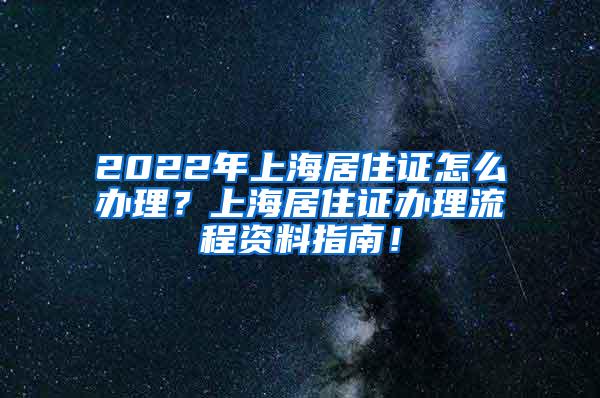 2022年上海居住证怎么办理？上海居住证办理流程资料指南！