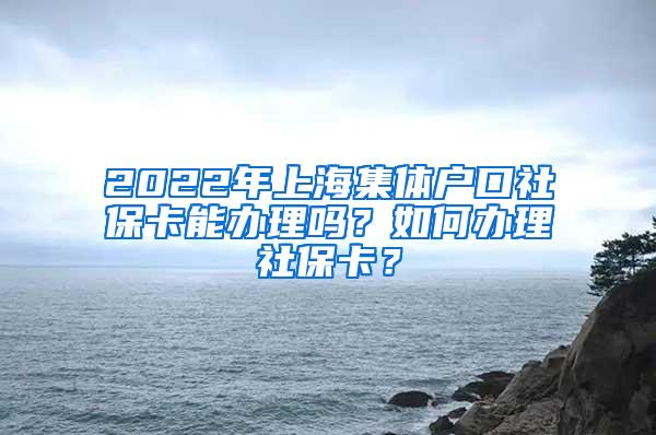 2022年上海集体户口社保卡能办理吗？如何办理社保卡？