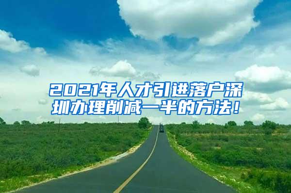 2021年人才引进落户深圳办理削减一半的方法！