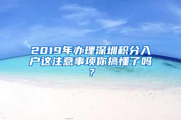 2019年办理深圳积分入户这注意事项你搞懂了吗？