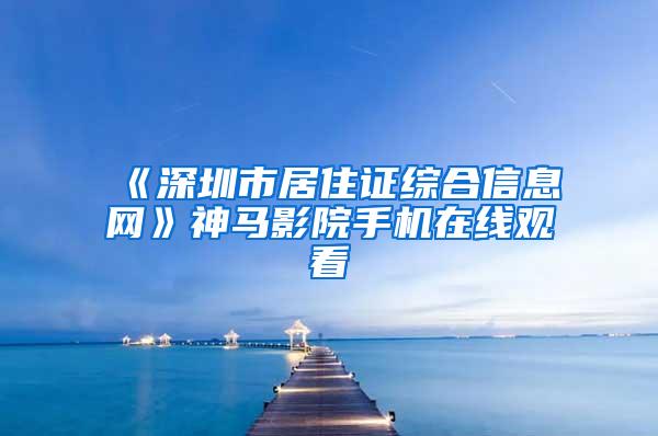 《深圳市居住证综合信息网》神马影院手机在线观看