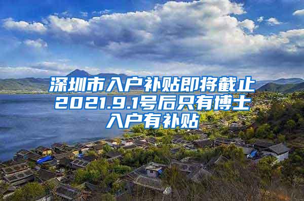 深圳市入户补贴即将截止2021.9.1号后只有博士入户有补贴