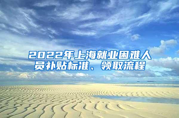 2022年上海就业困难人员补贴标准、领取流程