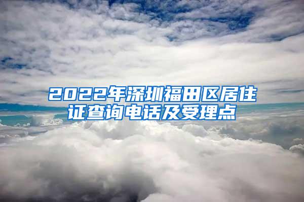 2022年深圳福田区居住证查询电话及受理点