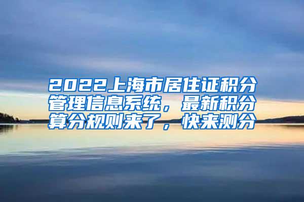 2022上海市居住证积分管理信息系统，最新积分算分规则来了，快来测分
