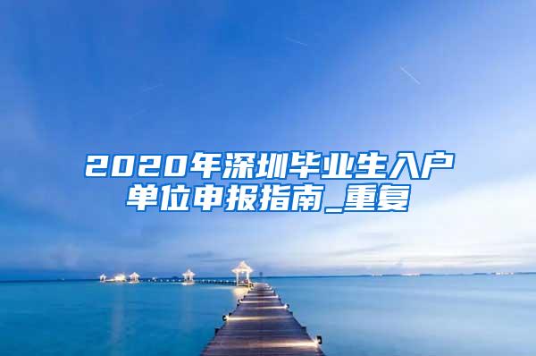 2020年深圳毕业生入户单位申报指南_重复