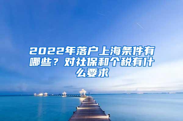 2022年落户上海条件有哪些？对社保和个税有什么要求