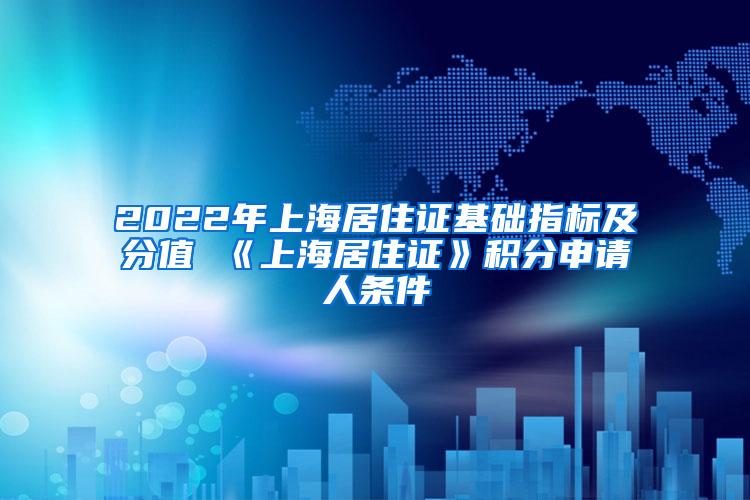 2022年上海居住证基础指标及分值 《上海居住证》积分申请人条件