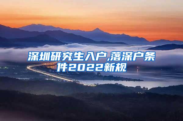 深圳研究生入户,落深户条件2022新规