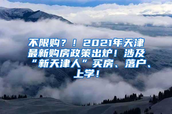 不限购？！2021年天津最新购房政策出炉！涉及“新天津人”买房、落户、上学！