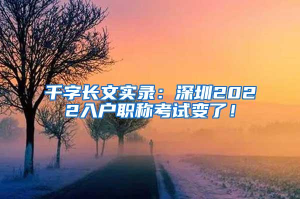千字长文实录：深圳2022入户职称考试变了！