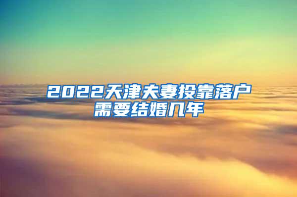2022天津夫妻投靠落户需要结婚几年