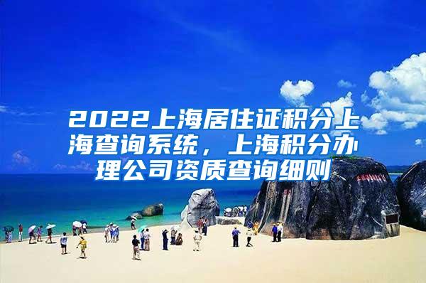 2022上海居住证积分上海查询系统，上海积分办理公司资质查询细则
