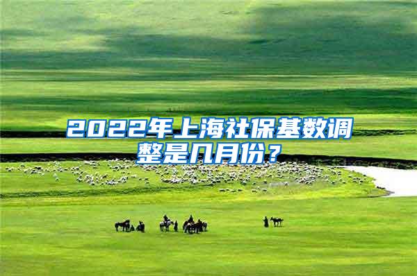 2022年上海社保基数调整是几月份？