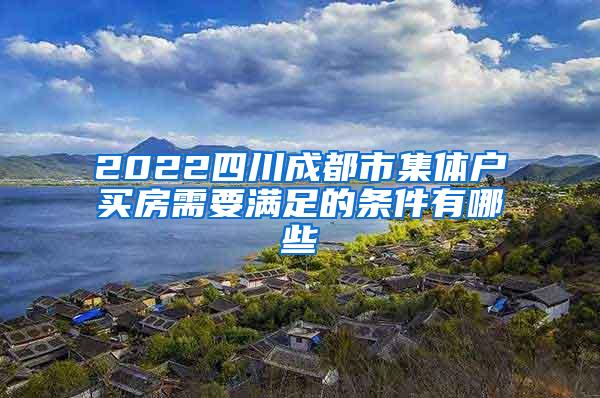 2022四川成都市集体户买房需要满足的条件有哪些