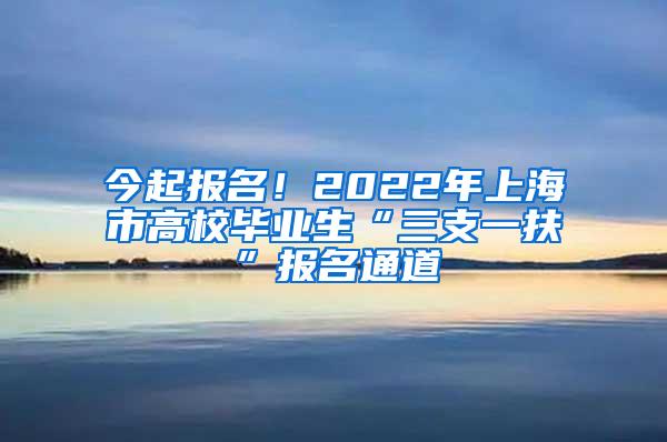 今起报名！2022年上海市高校毕业生“三支一扶”报名通道→