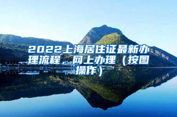 2022上海居住证最新办理流程，网上办理（按图操作）