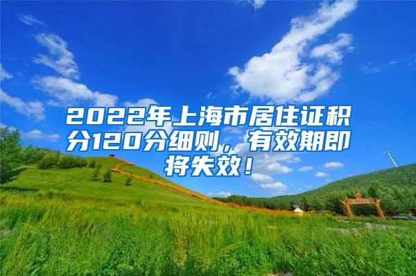 2022年上海市居住证积分120分细则，有效期即将失效！