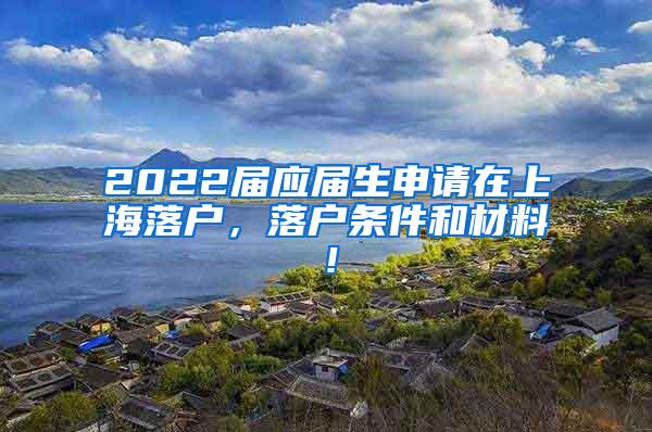 2022届应届生申请在上海落户，落户条件和材料！