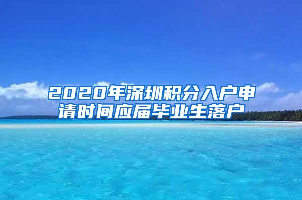 2020年深圳积分入户申请时间应届毕业生落户
