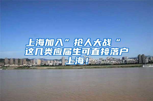 上海加入”抢人大战“ 这几类应届生可直接落户上海！