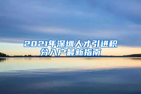 2021年深圳人才引进积分入户最新指南