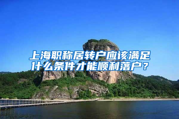 上海职称居转户应该满足什么条件才能顺利落户？