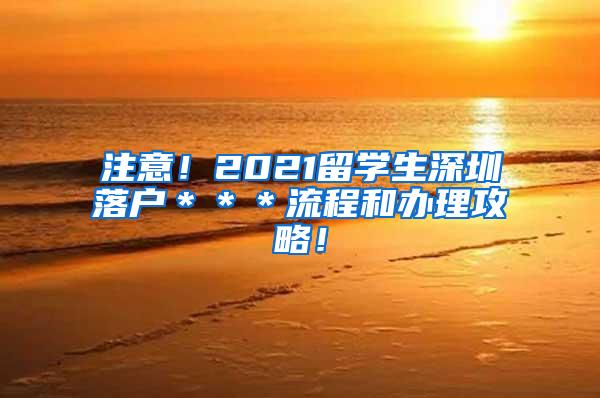 注意！2021留学生深圳落户＊＊＊流程和办理攻略！