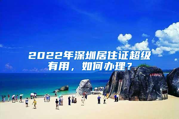 2022年深圳居住证超级有用，如何办理？