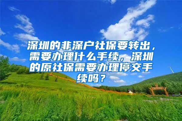 深圳的非深户社保要转出，需要办理什么手续，深圳的原社保需要办理停交手续吗？