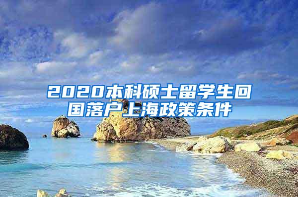 2020本科硕士留学生回国落户上海政策条件