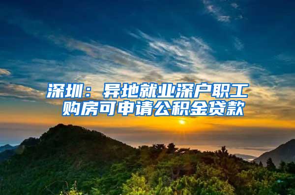 深圳：异地就业深户职工 购房可申请公积金贷款