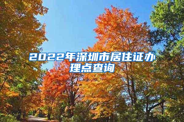 2022年深圳市居住证办理点查询