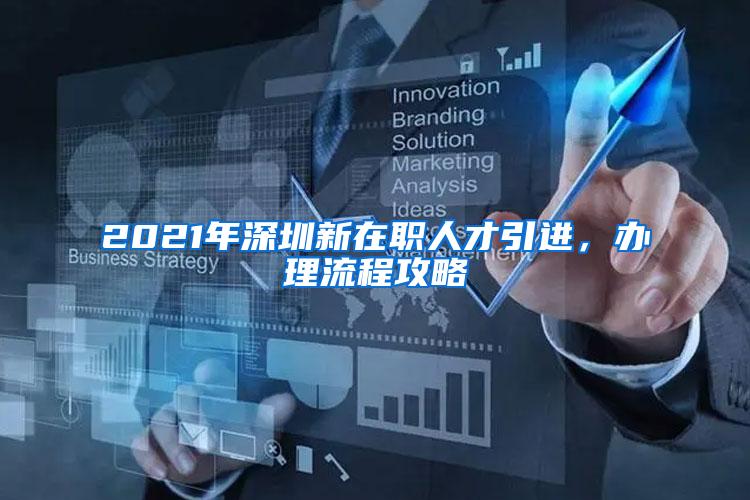 2021年深圳新在职人才引进，办理流程攻略