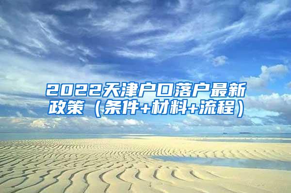 2022天津户口落户最新政策（条件+材料+流程）