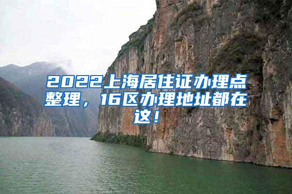 2022上海居住证办理点整理，16区办理地址都在这！