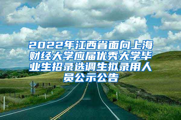 2022年江西省面向上海财经大学应届优秀大学毕业生招录选调生拟录用人员公示公告