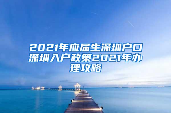 2021年应届生深圳户口深圳入户政策2021年办理攻略
