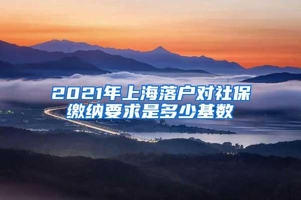 2021年上海落户对社保缴纳要求是多少基数