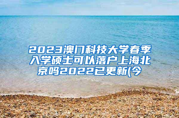 2023澳门科技大学春季入学硕士可以落户上海北京吗2022已更新(今