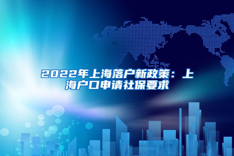 2022年上海落户新政策：上海户口申请社保要求