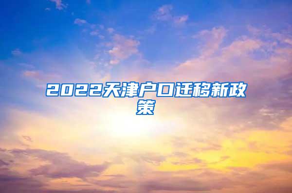 2022天津户口迁移新政策