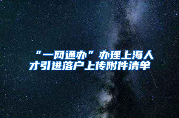 “一网通办”办理上海人才引进落户上传附件清单