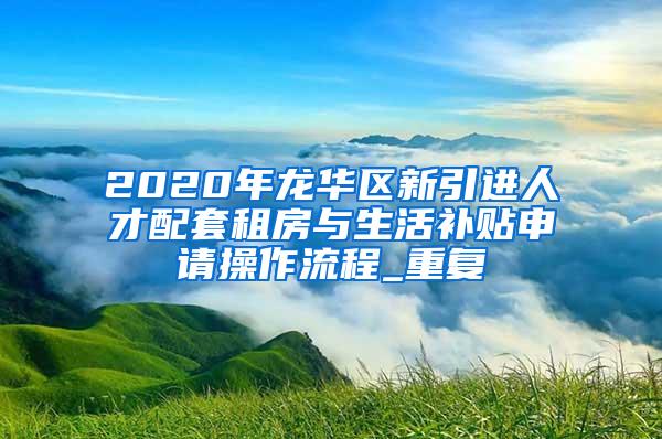 2020年龙华区新引进人才配套租房与生活补贴申请操作流程_重复